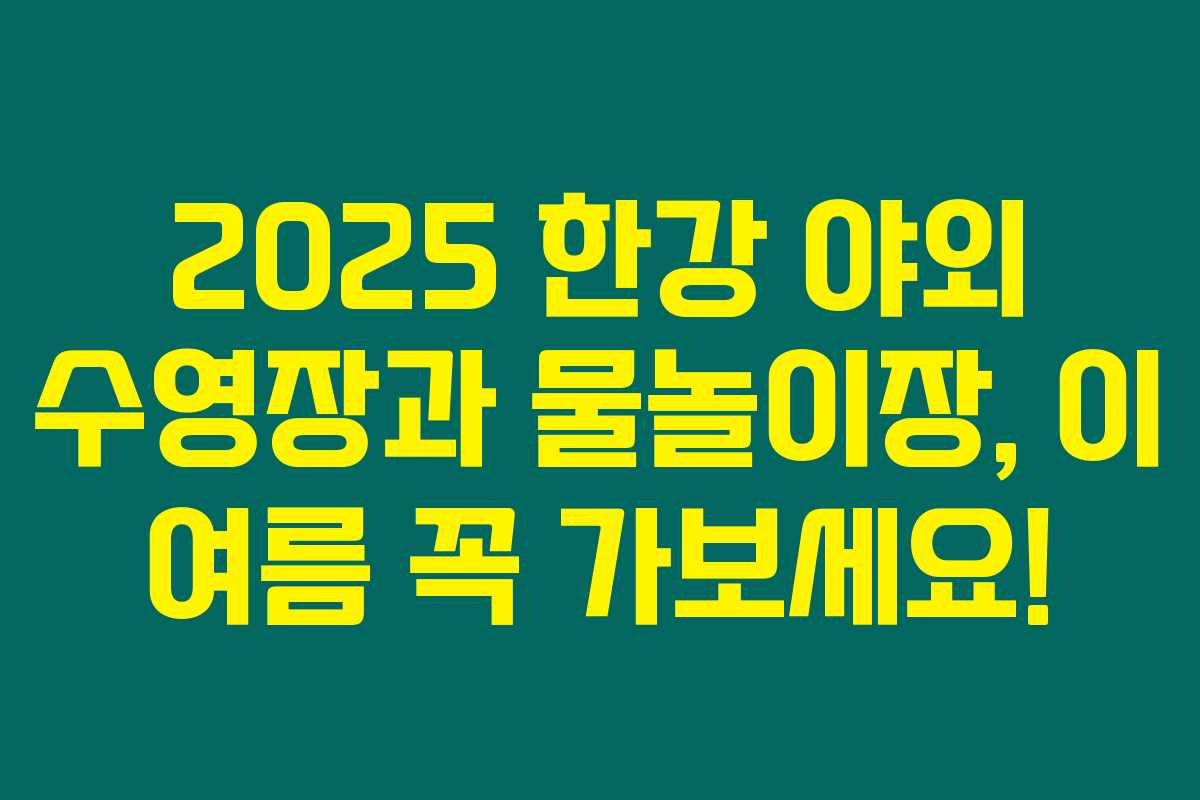 2025 한강 야외 수영장과 물놀이장, 이 여름 꼭 가보세요! 2025 한강 야외 수영장과 물놀이장, 이 여름 꼭 가보세요!
