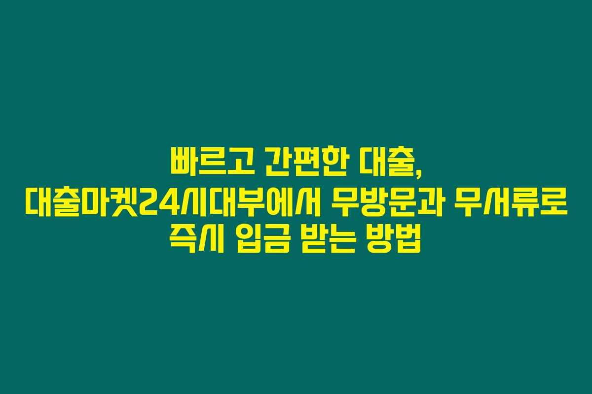 빠르고 간편한 대출, 대출마켓24시대부에서 무방문과 무서류로 즉시 입금 받는 방법