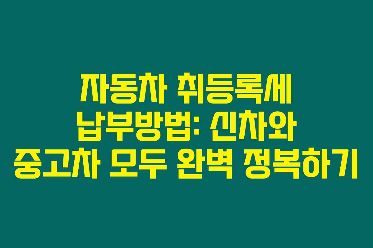자동차 취등록세 납부방법: 신차와 중고차 모두 완벽 정복하기 자동차 취등록세 납부방법: 신차와 중고차 모두 완벽 정복하기