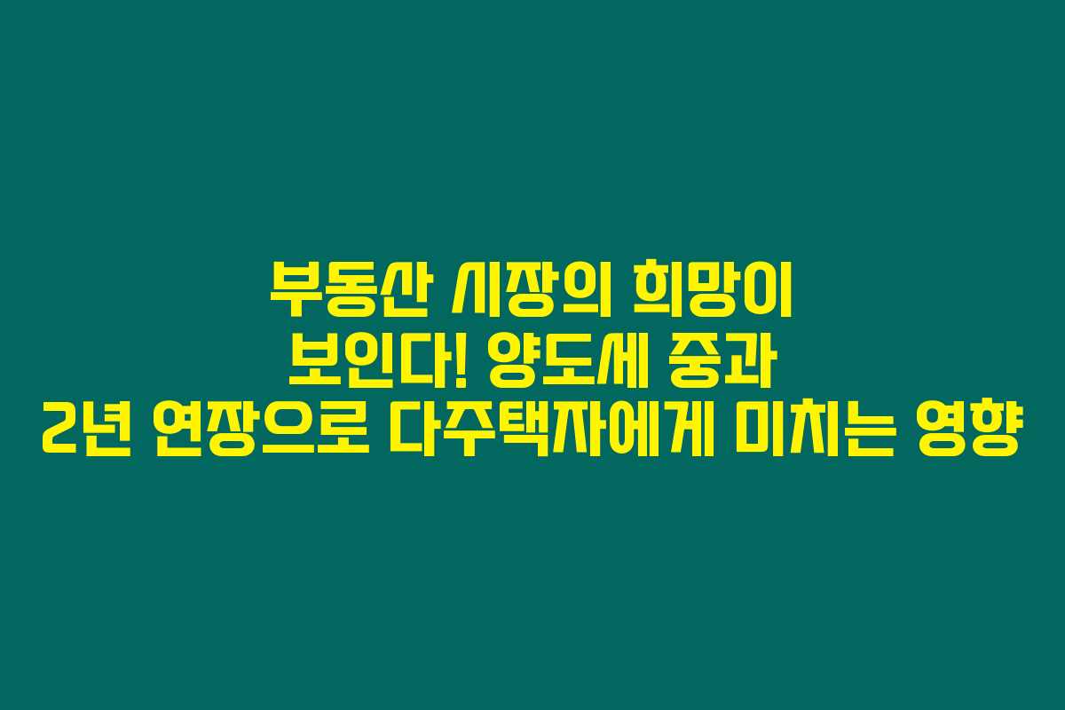 부동산 시장의 희망이 보인다! 양도세 중과 2년 연장으로 다주택자에게 미치는 영향 부동산 시장의 희망이 보인다! 양도세 중과 2년 연장으로 다주택자에게 미치는 영향