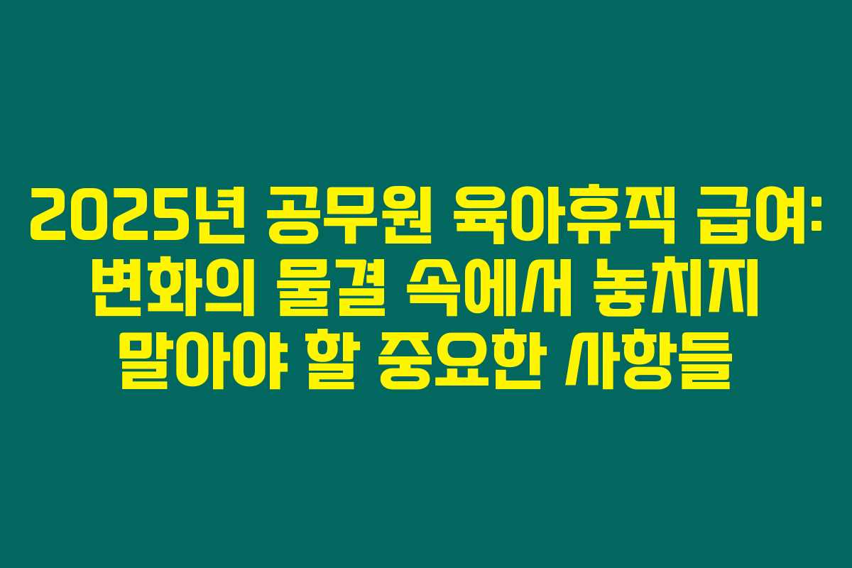 2025년 공무원 육아휴직 급여: 변화의 물결 속에서 놓치지 말아야 할 중요한 사항들 2025년 공무원 육아휴직 급여: 변화의 물결 속에서 놓치지 말아야 할 중요한 사항들