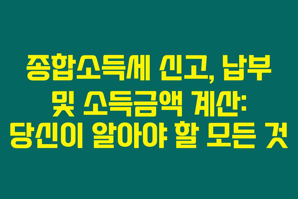 종합소득세 신고, 납부 및 소득금액 계산: 당신이 알아야 할 모든 것
