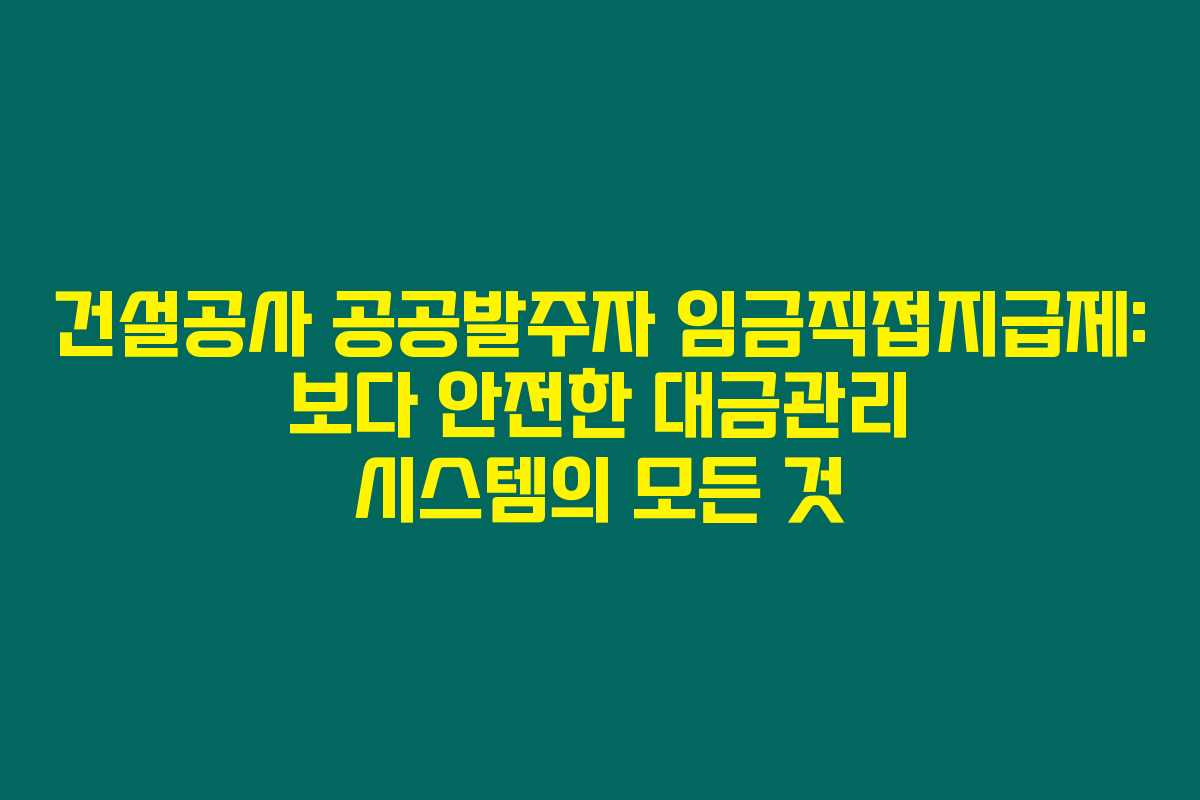 건설공사 공공발주자 임금직접지급제: 보다 안전한 대금관리 시스템의 모든 것