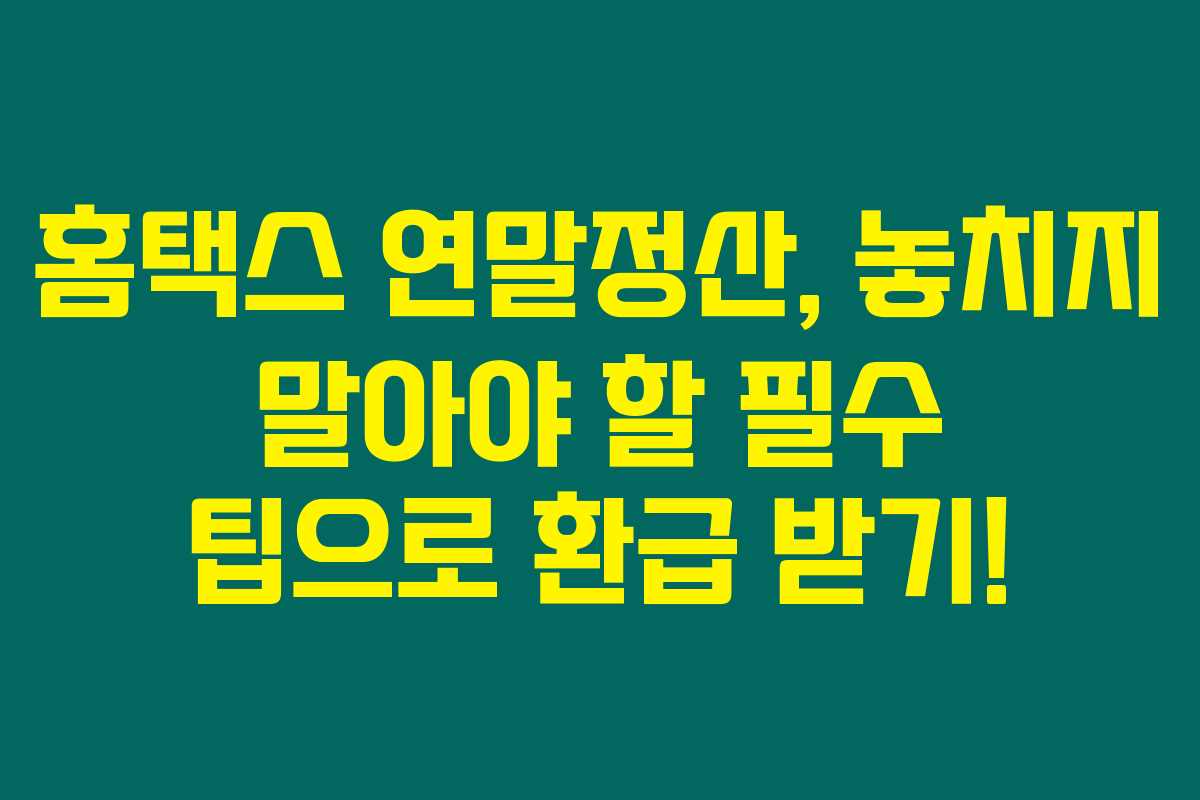 홈택스 연말정산, 놓치지 말아야 할 필수 팁으로 환급 받기!