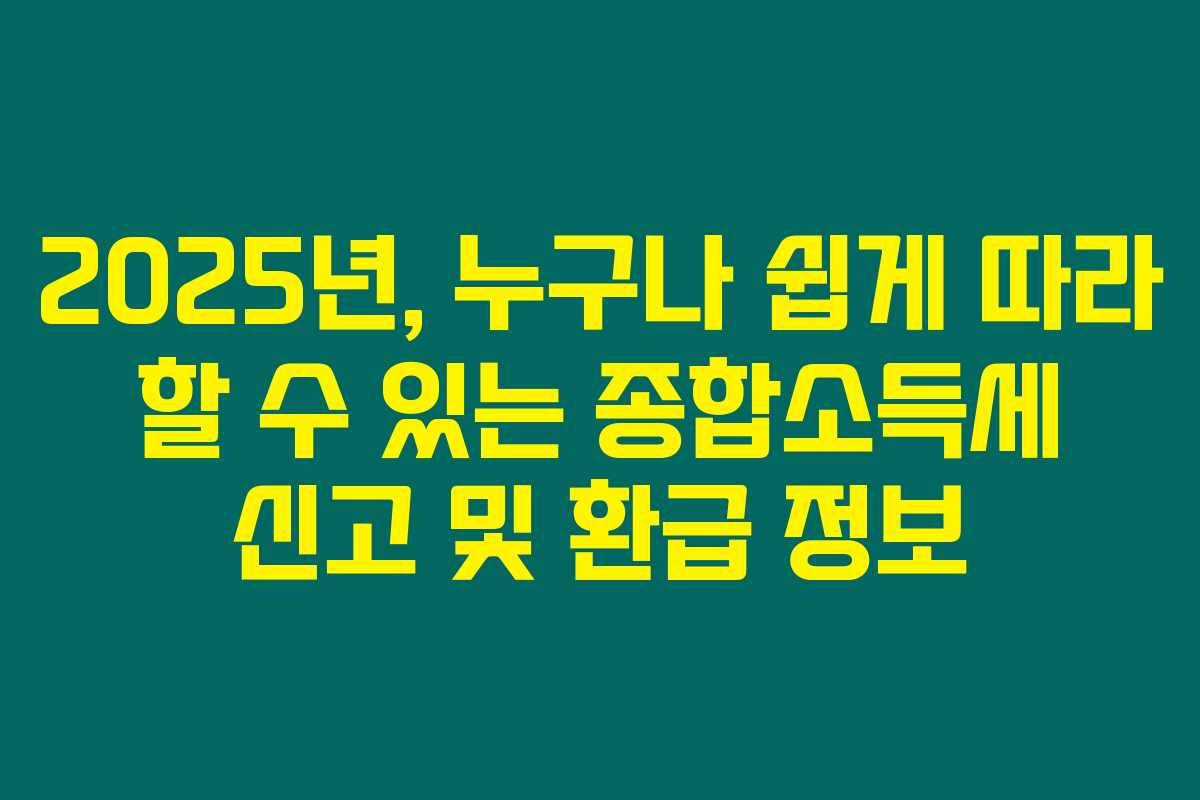 2025년, 누구나 쉽게 따라 할 수 있는 종합소득세 신고 및 환급 정보