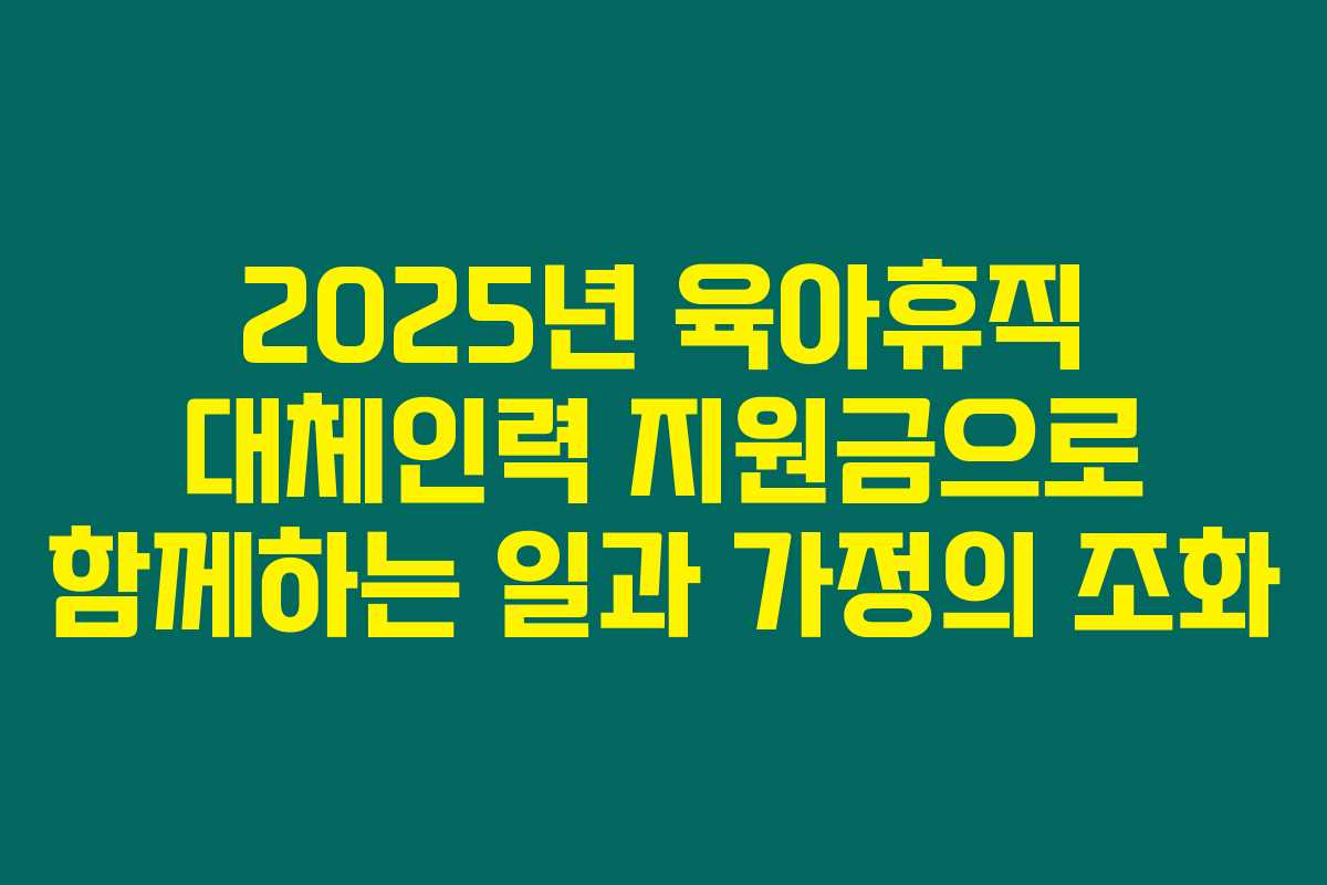 2025년 육아휴직 대체인력 지원금으로 함께하는 일과 가정의 조화 2025년 육아휴직 대체인력 지원금으로 함께하는 일과 가정의 조화