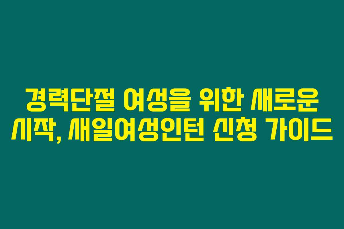 경력단절 여성을 위한 새로운 시작, 새일여성인턴 신청 가이드 경력단절 여성을 위한 새로운 시작, 새일여성인턴 신청 가이드