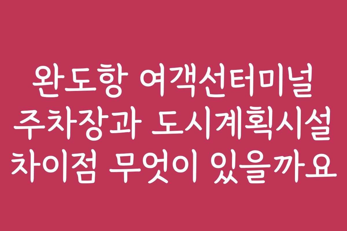 완도항 여객선터미널 주차장과 도시계획시설 차이점 무엇이 있을까요 완도항 여객선터미널 주차장과 도시계획시설 차이점 무엇이 있을까요