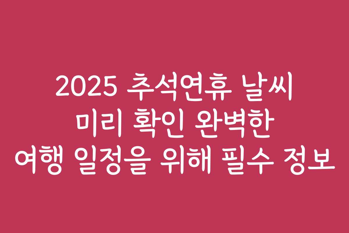 2025 추석연휴 날씨 미리 확인 완벽한 여행 일정을 위해 필수 정보 2025 추석연휴 날씨 미리 확인 완벽한 여행 일정을 위해 필수 정보