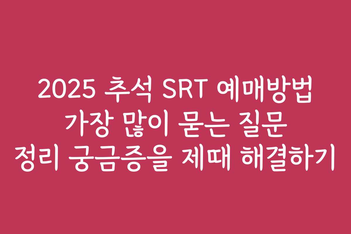 2025 추석 SRT 예매방법 가장 많이 묻는 질문 정리 궁금증을 제때 해결하기