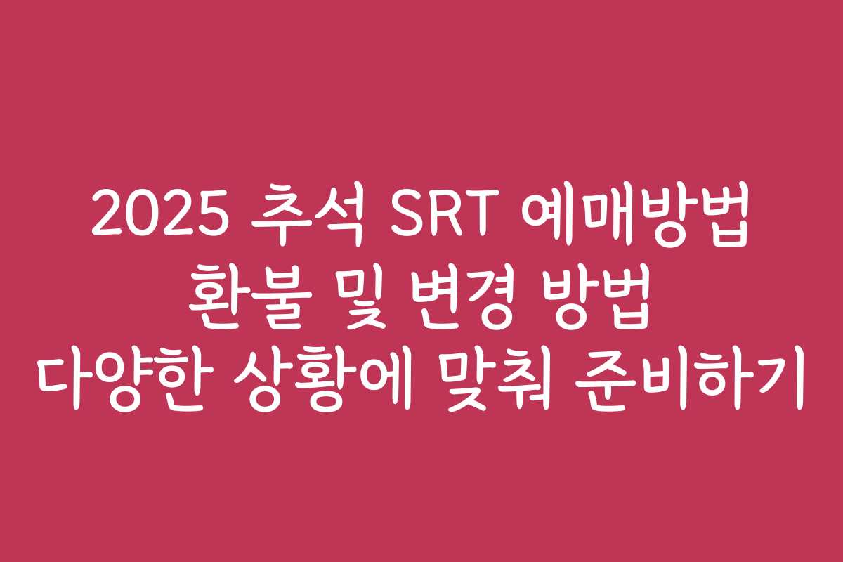 2025 추석 SRT 예매방법 환불 및 변경 방법 다양한 상황에 맞춰 준비하기 2025 추석 SRT 예매방법 환불 및 변경 방법 다양한 상황에 맞춰 준비하기
