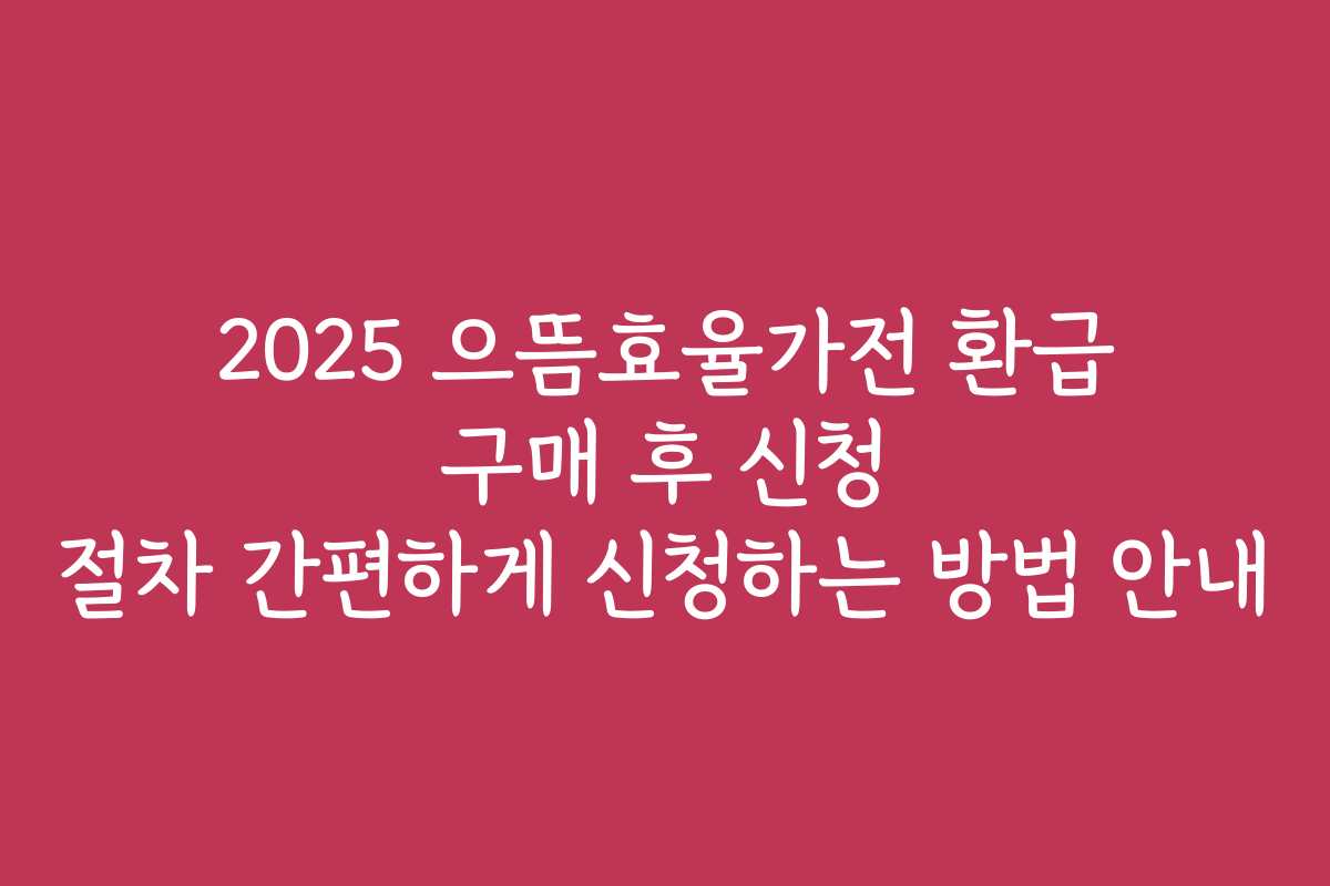2025 으뜸효율가전 환급 구매 후 신청 절차 간편하게 신청하는 방법 안내 2025 으뜸효율가전 환급 구매 후 신청 절차 간편하게 신청하는 방법 안내