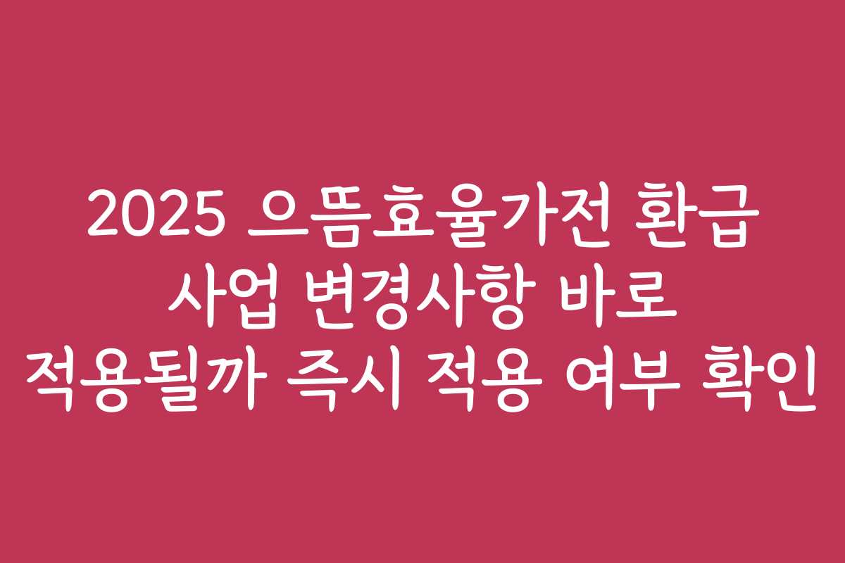 2025 으뜸효율가전 환급 사업 변경사항 바로 적용될까 즉시 적용 여부 확인 2025 으뜸효율가전 환급 사업 변경사항 바로 적용될까 즉시 적용 여부 확인
