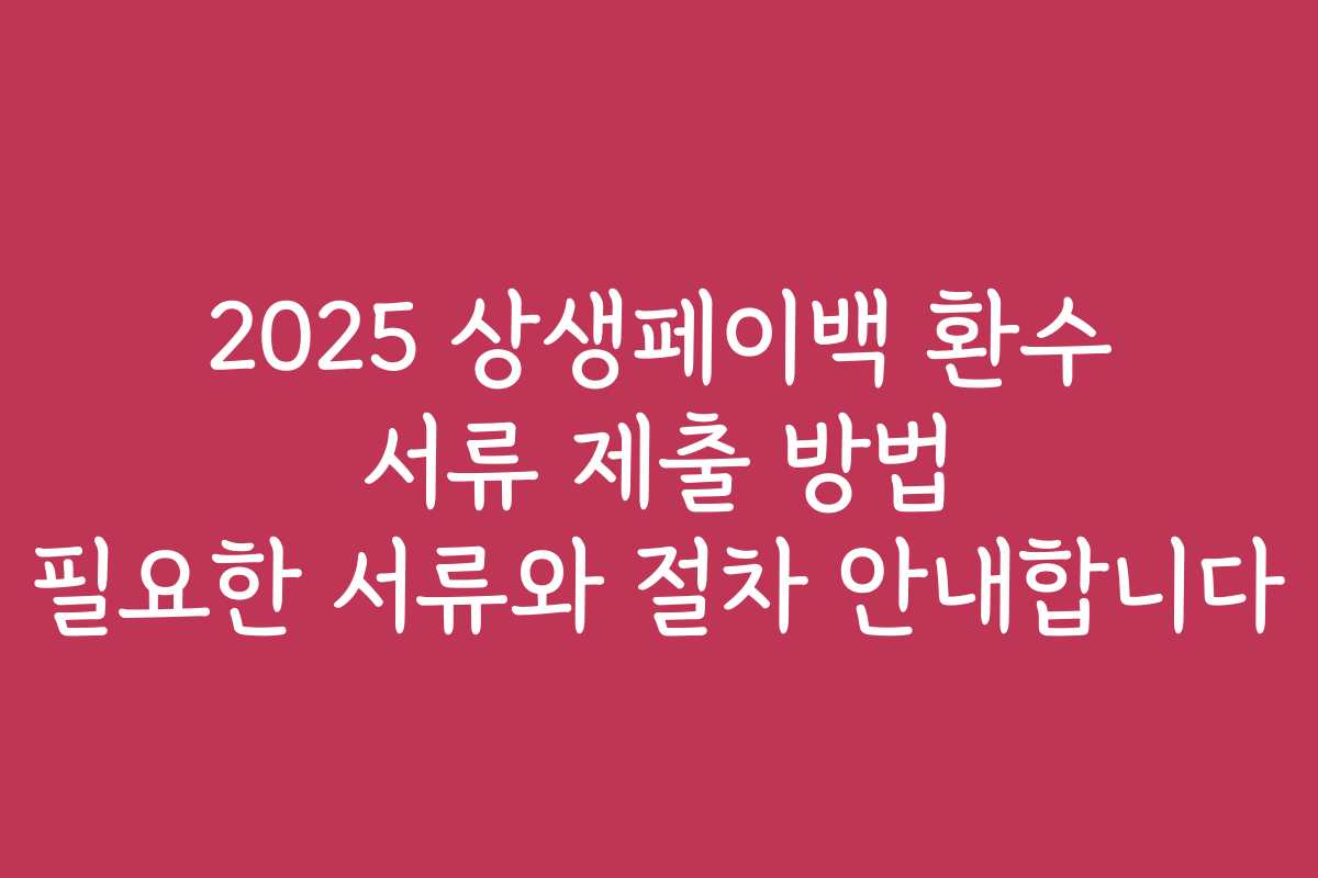 2025 상생페이백 환수 서류 제출 방법 필요한 서류와 절차 안내합니다