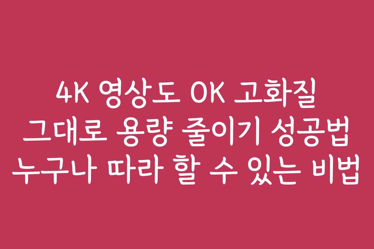 4K 영상도 OK 고화질 그대로 용량 줄이기 성공법 누구나 따라 할 수 있는 비법 4K 영상도 OK 고화질 그대로 용량 줄이기 성공법 누구나 따라 할 수 있는 비법