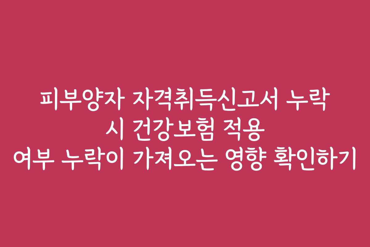 피부양자 자격취득신고서 누락 시 건강보험 적용 여부 누락이 가져오는 영향 확인하기 피부양자 자격취득신고서 누락 시 건강보험 적용 여부 누락이 가져오는 영향 확인하기