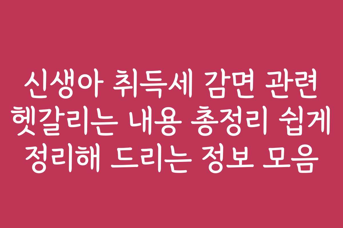신생아 취득세 감면 관련 헷갈리는 내용 총정리 쉽게 정리해 드리는 정보 모음