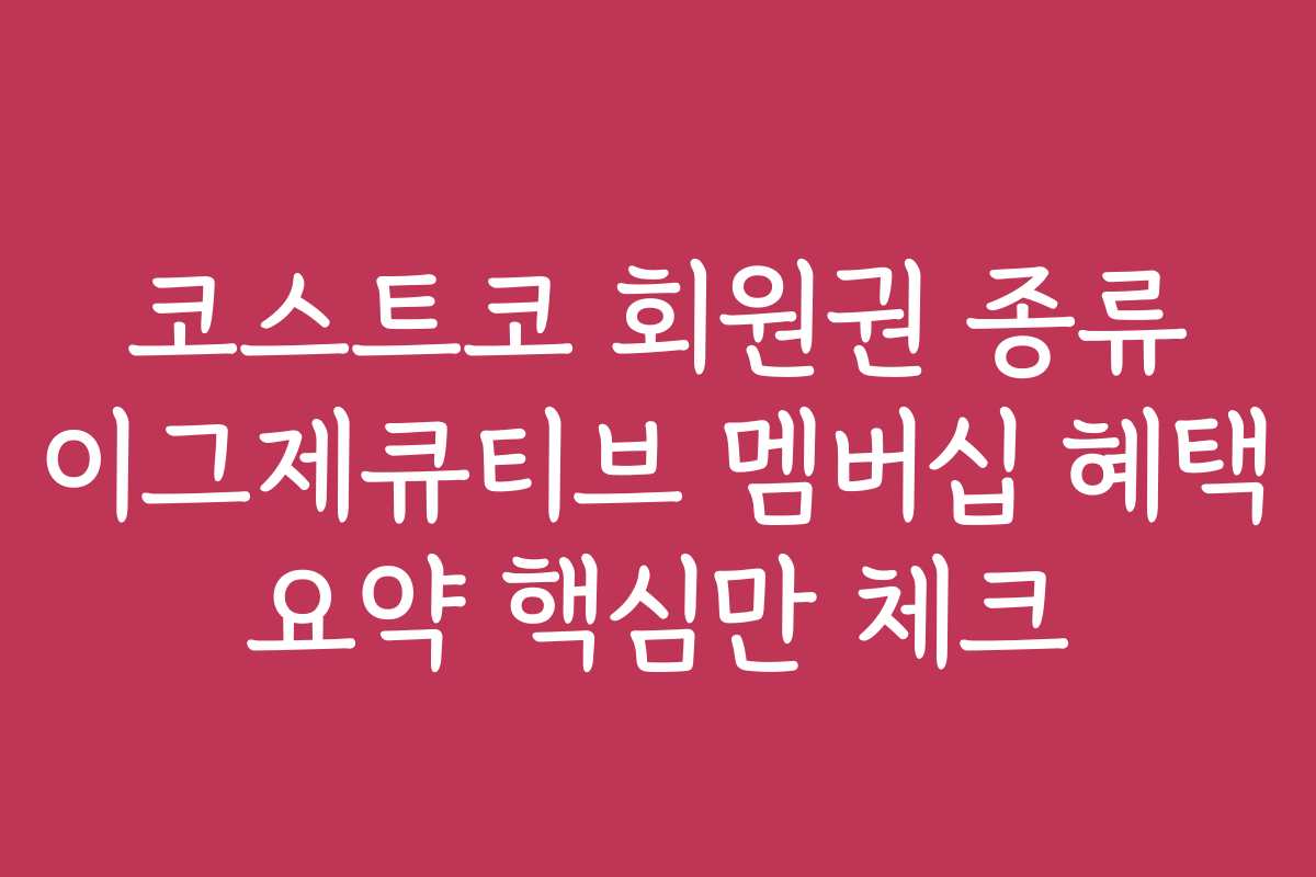 코스트코 회원권 종류 이그제큐티브 멤버십 혜택 요약 핵심만 체크 코스트코 회원권 종류 이그제큐티브 멤버십 혜택 요약 핵심만 체크