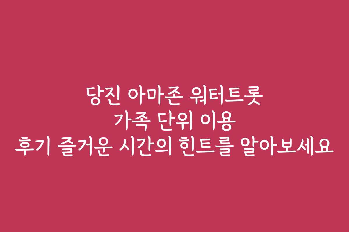 당진 아마존 워터트롯 가족 단위 이용 후기 즐거운 시간의 힌트를 알아보세요 당진 아마존 워터트롯 가족 단위 이용 후기 즐거운 시간의 힌트를 알아보세요