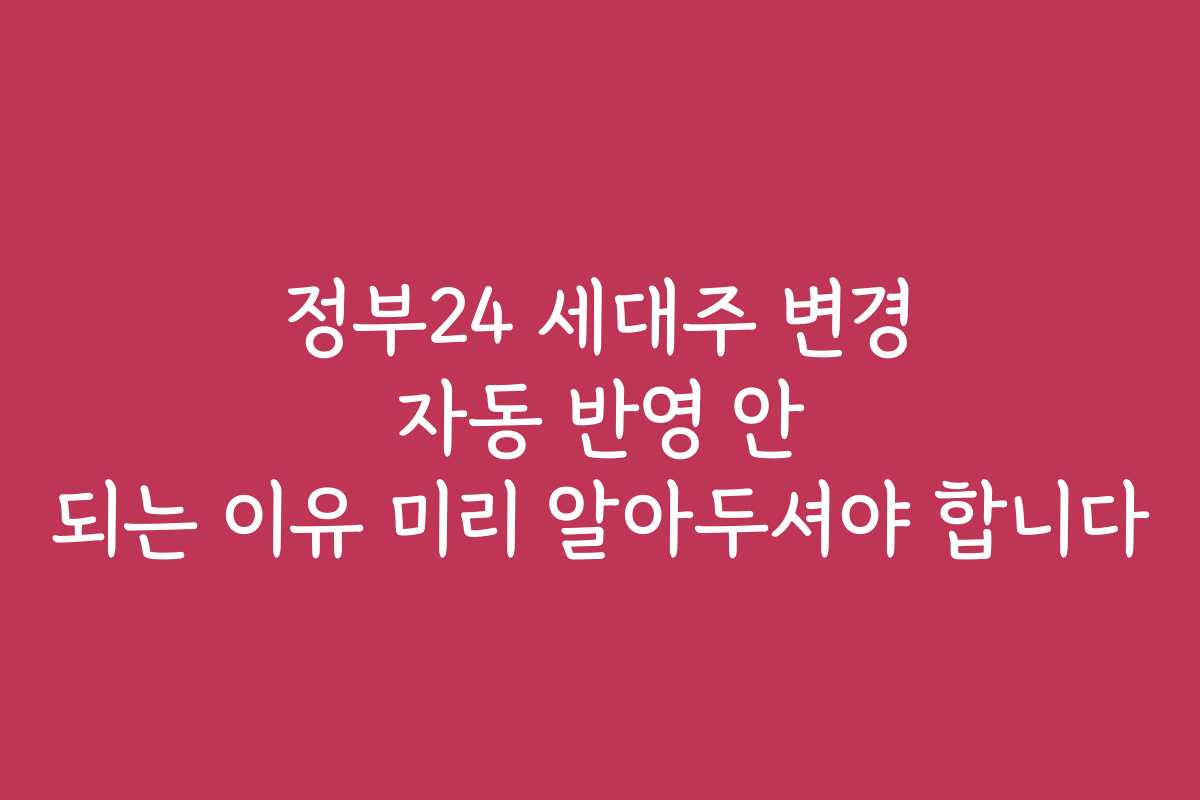 정부24 세대주 변경 자동 반영 안 되는 이유 미리 알아두셔야 합니다 정부24 세대주 변경 자동 반영 안 되는 이유 미리 알아두셔야 합니다