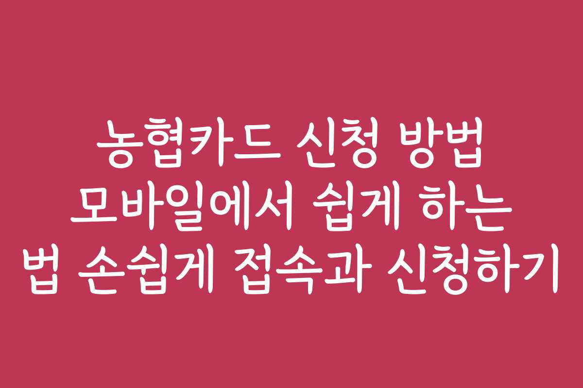 농협카드 신청 방법 모바일에서 쉽게 하는 법 손쉽게 접속과 신청하기 농협카드 신청 방법 모바일에서 쉽게 하는 법 손쉽게 접속과 신청하기