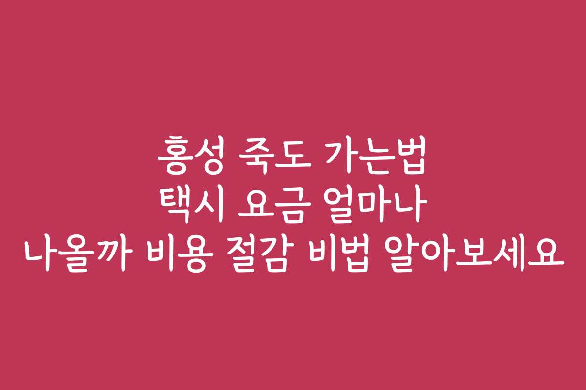 홍성 죽도 가는법 택시 요금 얼마나 나올까 비용 절감 비법 알아보세요 홍성 죽도 가는법 택시 요금 얼마나 나올까 비용 절감 비법 알아보세요