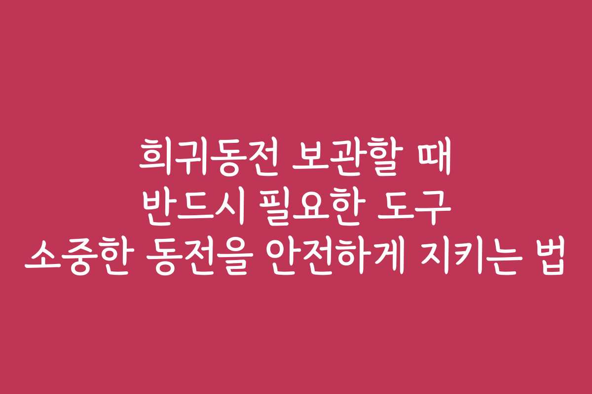 희귀동전 보관할 때 반드시 필요한 도구 소중한 동전을 안전하게 지키는 법 희귀동전 보관할 때 반드시 필요한 도구 소중한 동전을 안전하게 지키는 법