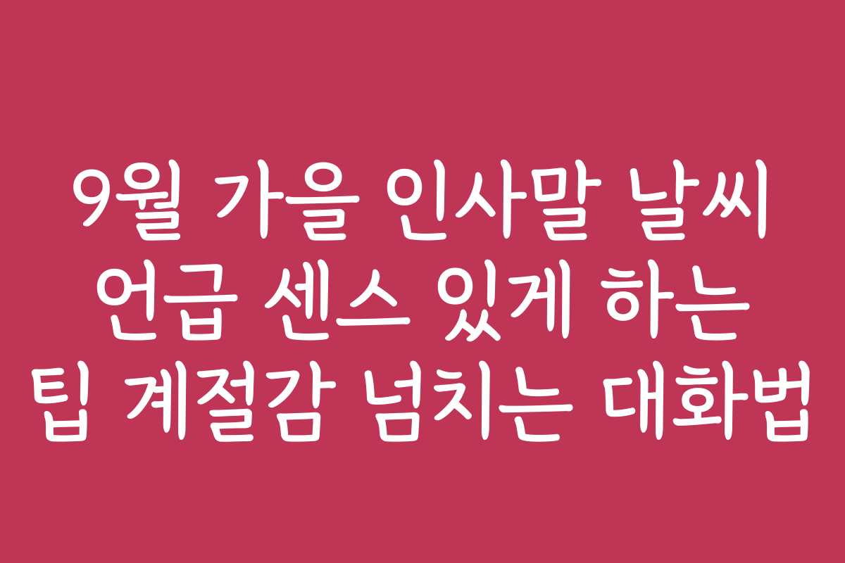 9월 가을 인사말 날씨 언급 센스 있게 하는 팁 계절감 넘치는 대화법 9월 가을 인사말 날씨 언급 센스 있게 하는 팁 계절감 넘치는 대화법