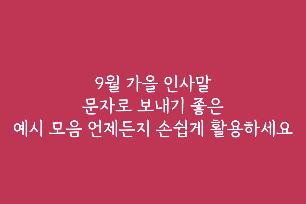 9월 가을 인사말 문자로 보내기 좋은 예시 모음 언제든지 손쉽게 활용하세요 9월 가을 인사말 문자로 보내기 좋은 예시 모음 언제든지 손쉽게 활용하세요