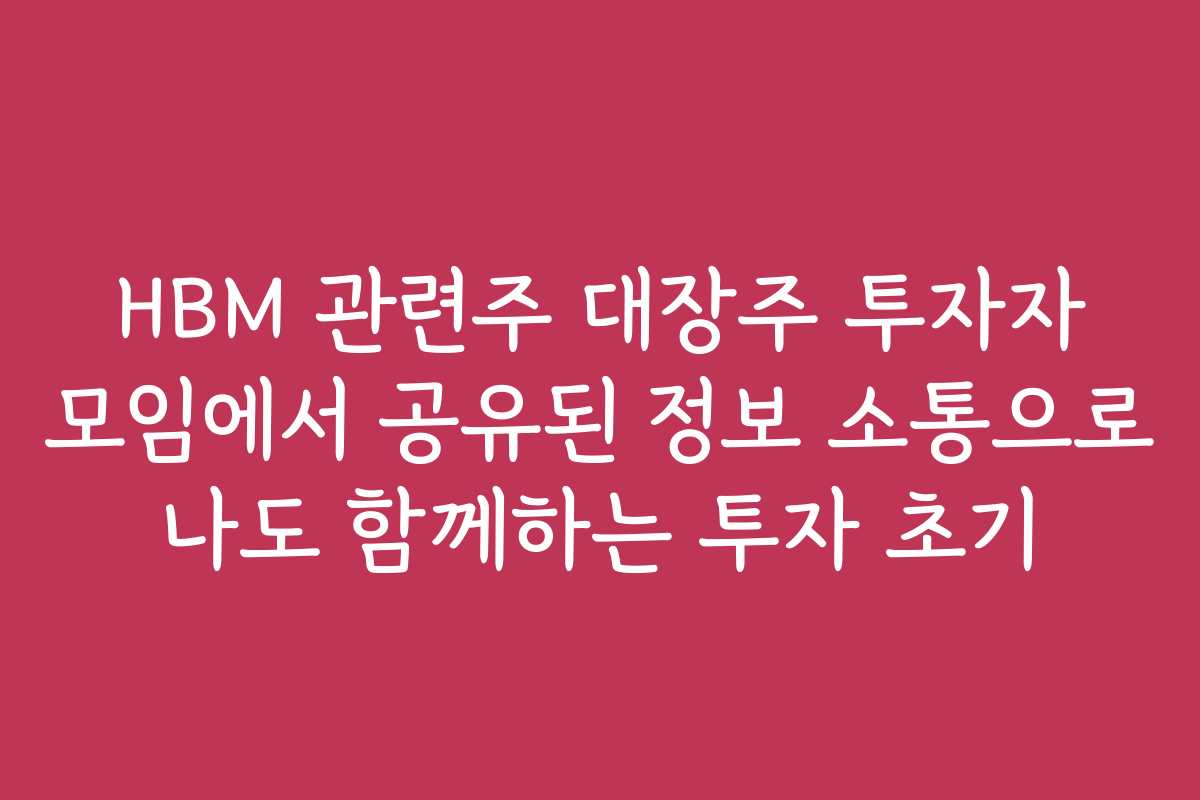 HBM 관련주 대장주 투자자 모임에서 공유된 정보 소통으로 나도 함께하는 투자 초기 HBM 관련주 대장주 투자자 모임에서 공유된 정보 소통으로 나도 함께하는 투자 초기