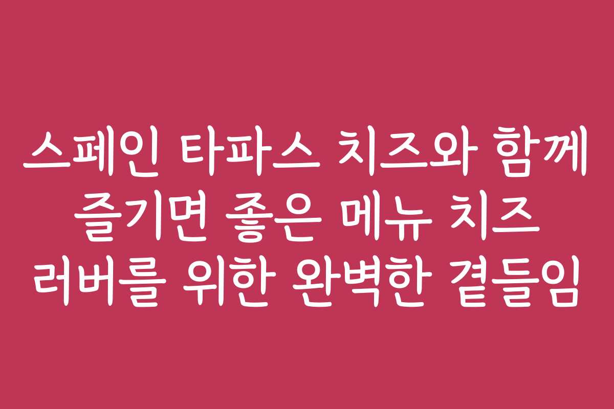스페인 타파스 치즈와 함께 즐기면 좋은 메뉴 치즈 러버를 위한 완벽한 곁들임 스페인 타파스 치즈와 함께 즐기면 좋은 메뉴 치즈 러버를 위한 완벽한 곁들임