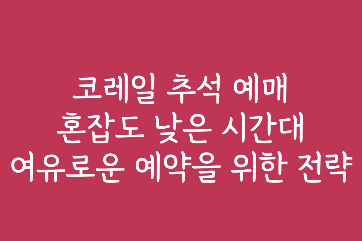코레일 추석 예매 혼잡도 낮은 시간대 여유로운 예약을 위한 전략