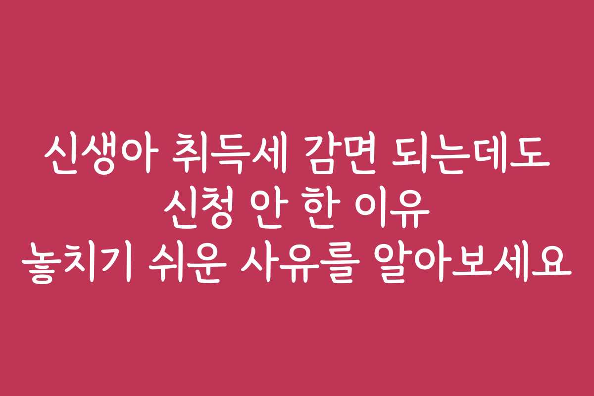 신생아 취득세 감면 되는데도 신청 안 한 이유 놓치기 쉬운 사유를 알아보세요