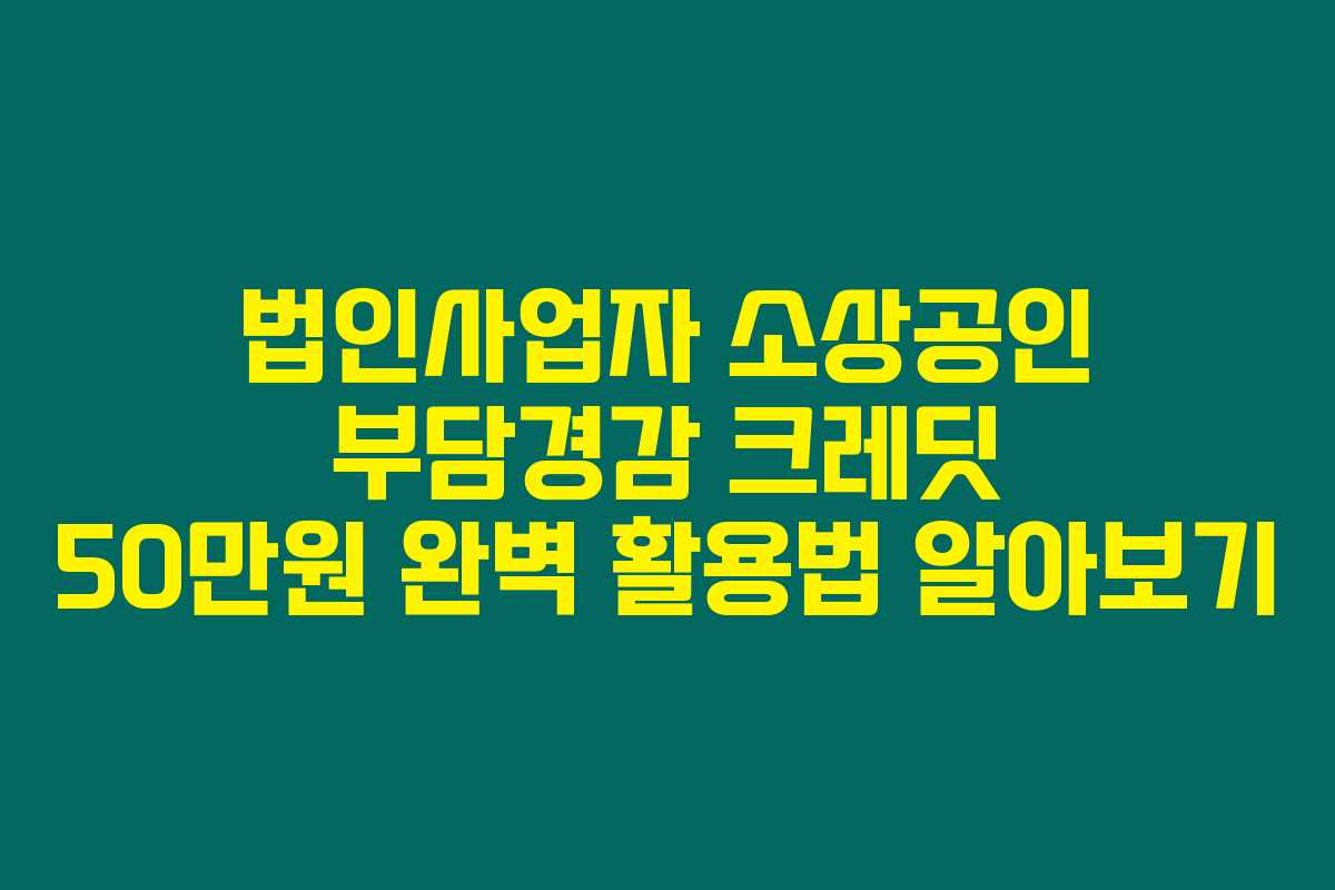 법인사업자 소상공인 부담경감 크레딧 50만원 완벽 활용법 알아보기 법인사업자 소상공인 부담경감 크레딧 50만원 완벽 활용법 알아보기