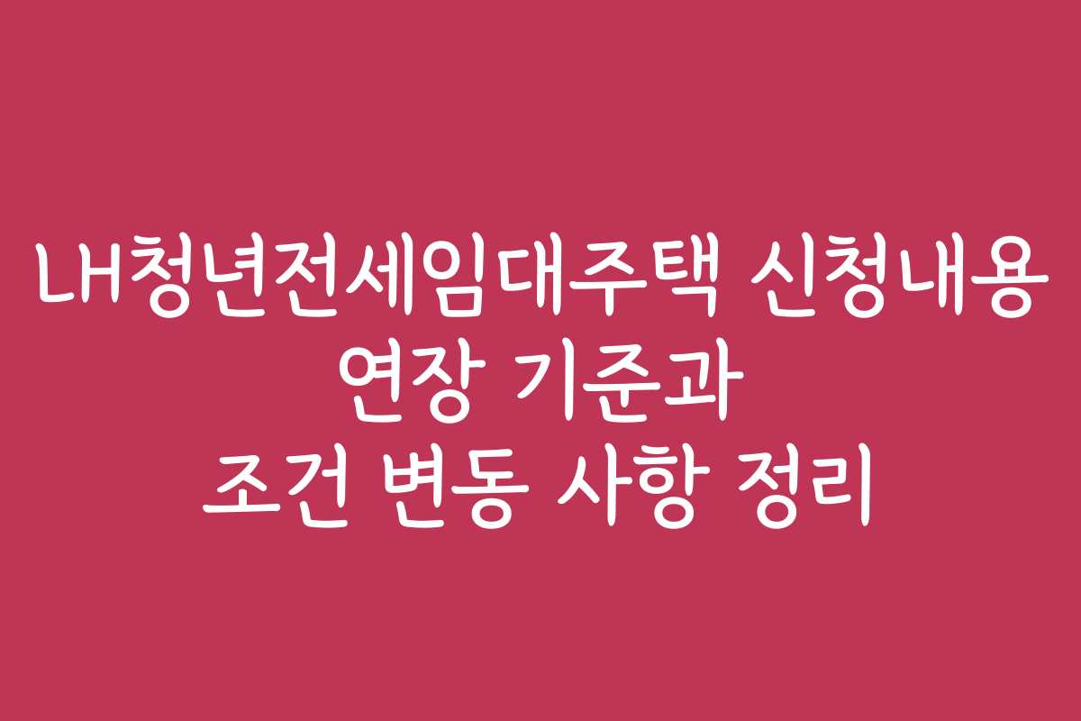 LH청년전세임대주택 신청내용 연장 기준과 조건 변동 사항 정리 LH청년전세임대주택 신청내용 연장 기준과 조건 변동 사항 정리