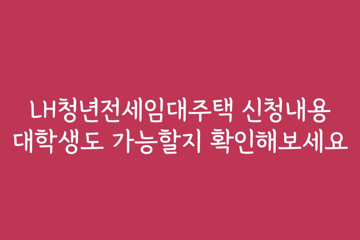 LH청년전세임대주택 신청내용 대학생도 가능할지 확인해보세요 LH청년전세임대주택 신청내용 대학생도 가능할지 확인해보세요