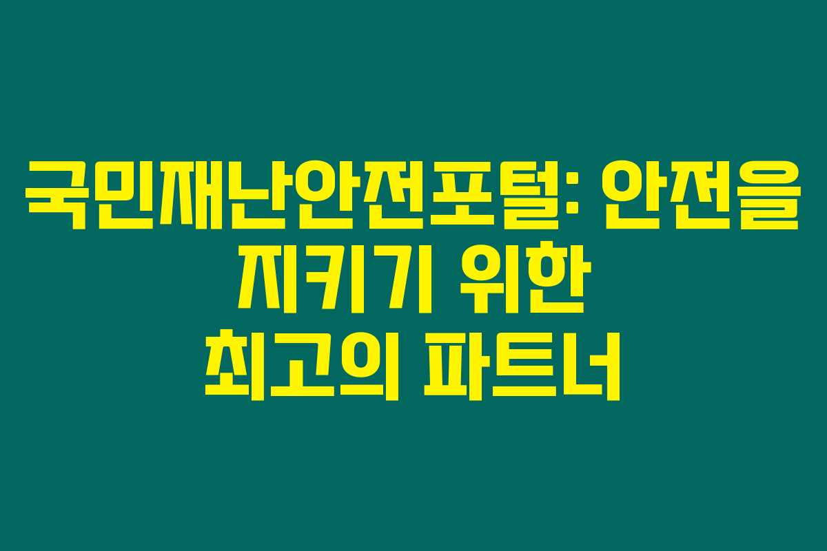 국민재난안전포털: 안전을 지키기 위한 최고의 파트너 국민재난안전포털: 안전을 지키기 위한 최고의 파트너