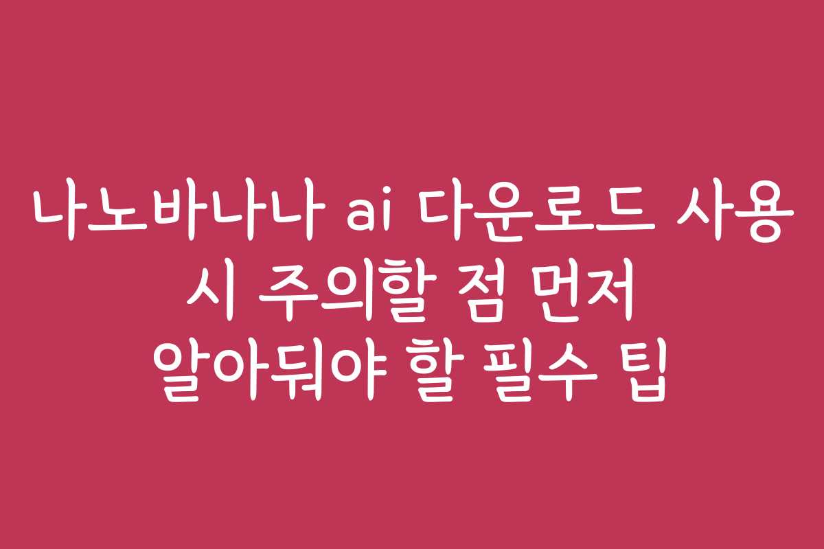 나노바나나 ai 다운로드 사용 시 주의할 점 먼저 알아둬야 할 필수 팁 나노바나나 ai 다운로드 사용 시 주의할 점 먼저 알아둬야 할 필수 팁