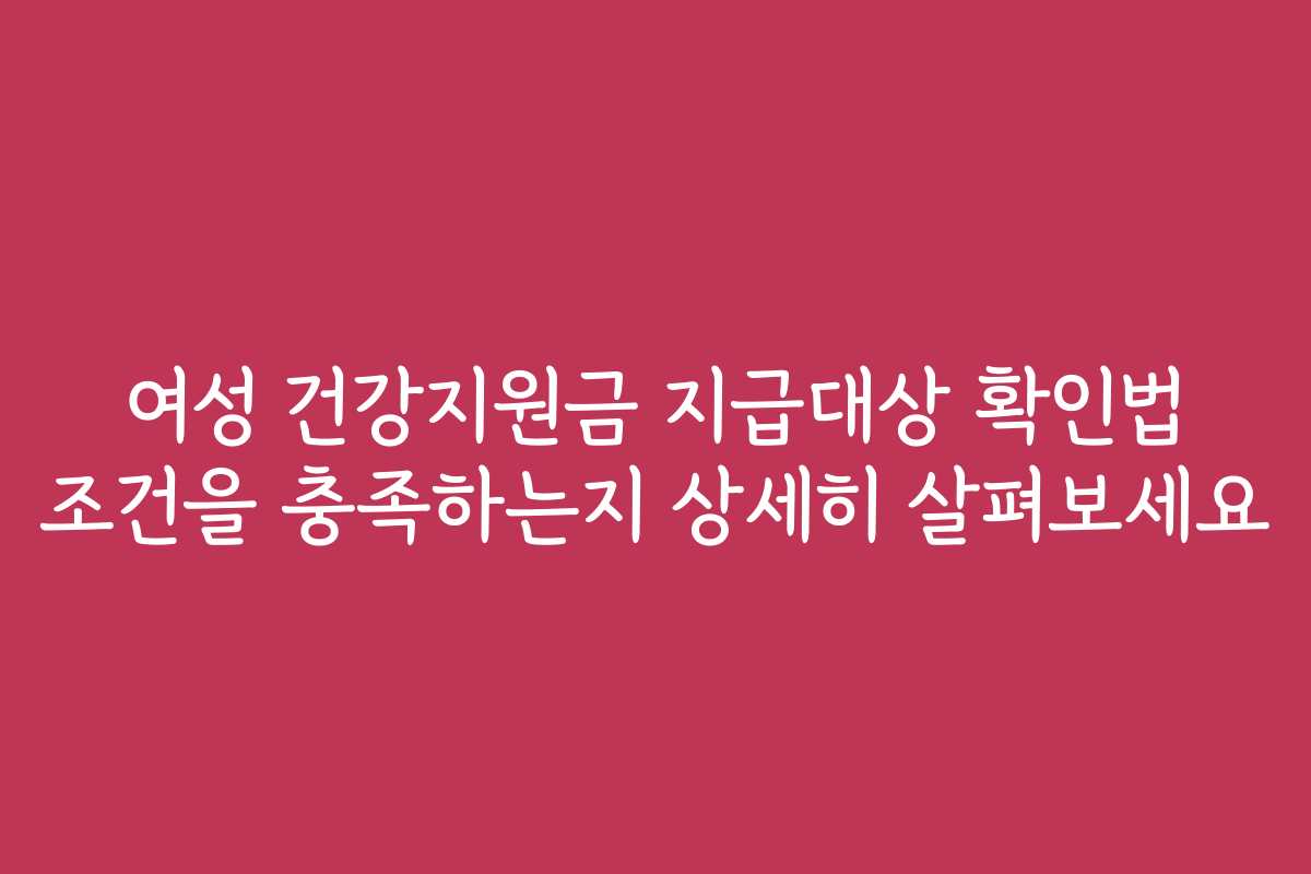 여성 건강지원금 지급대상 확인법 조건을 충족하는지 상세히 살펴보세요 여성 건강지원금 지급대상 확인법 조건을 충족하는지 상세히 살펴보세요