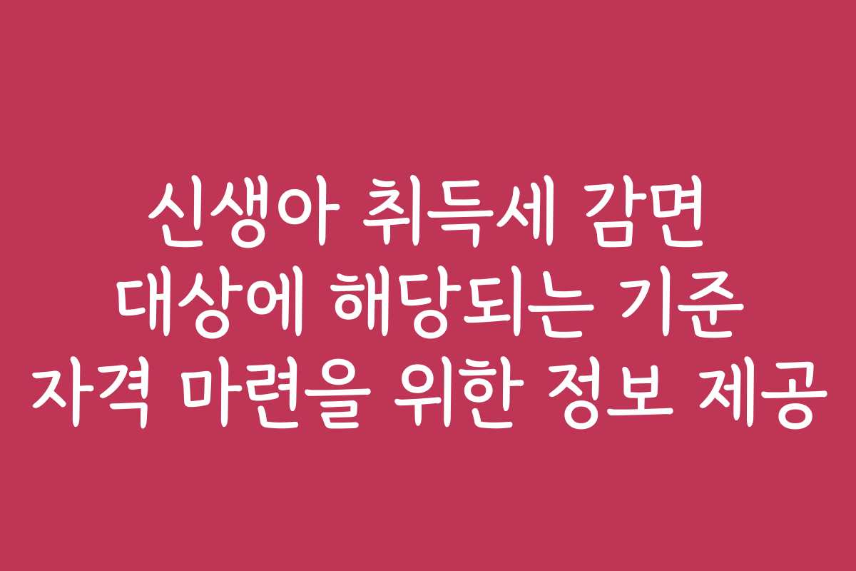 신생아 취득세 감면 대상에 해당되는 기준 자격 마련을 위한 정보 제공