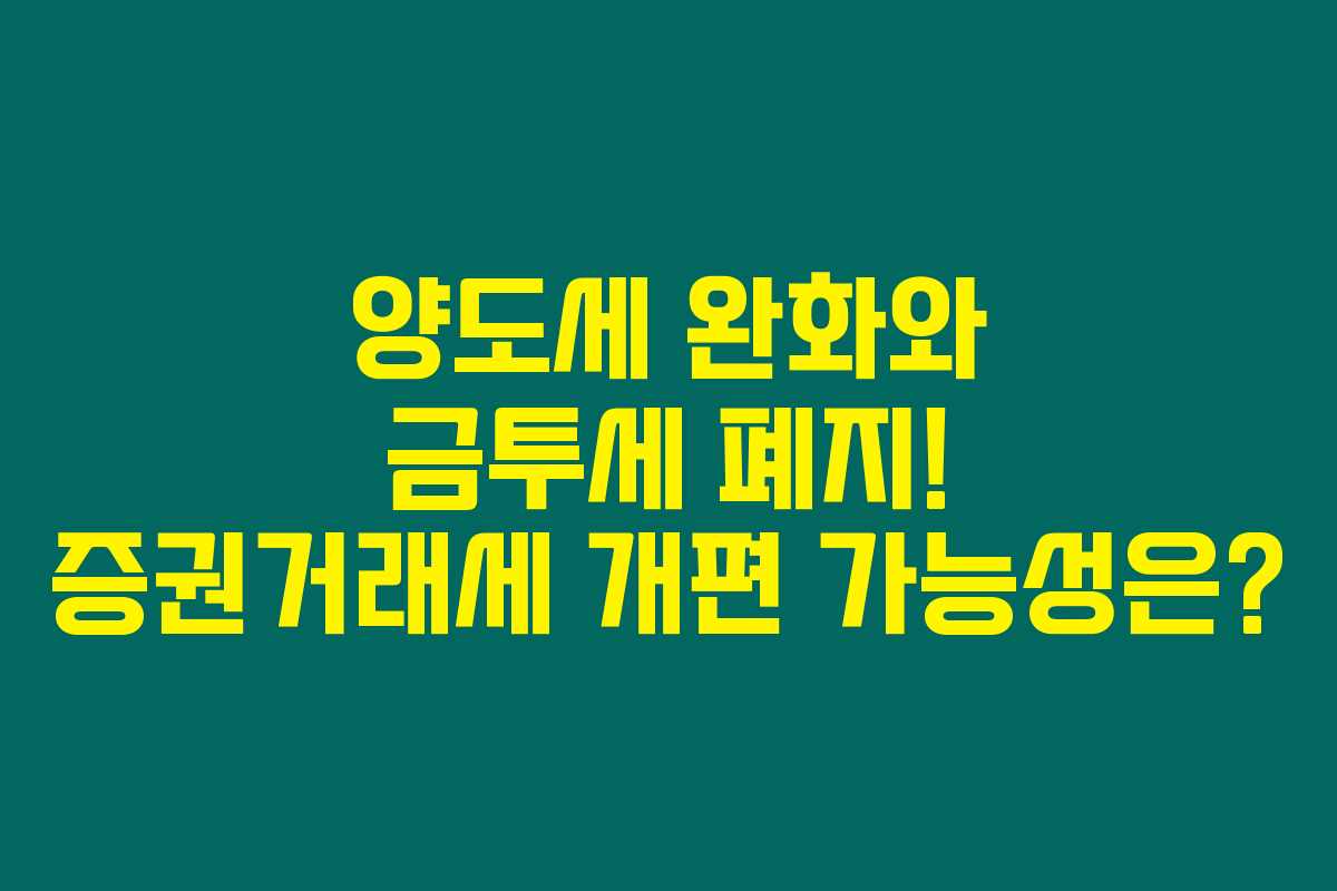 양도세 완화와 금투세 폐지! 증권거래세 개편 가능성은? 양도세 완화와 금투세 폐지! 증권거래세 개편 가능성은?