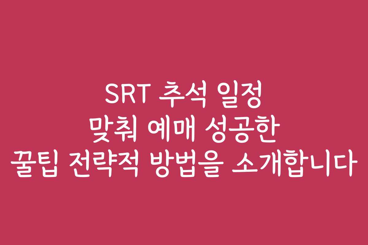 SRT 추석 일정 맞춰 예매 성공한 꿀팁 전략적 방법을 소개합니다
