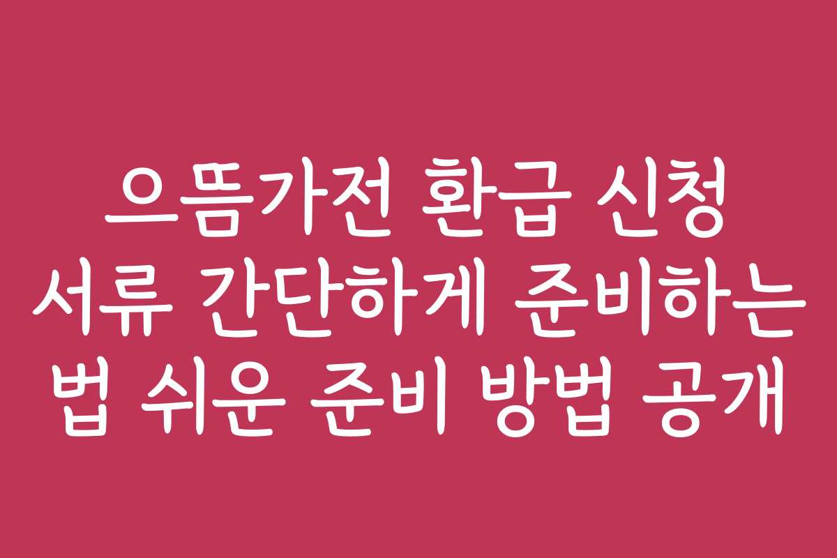 으뜸가전 환급 신청 서류 간단하게 준비하는 법 쉬운 준비 방법 공개 으뜸가전 환급 신청 서류 간단하게 준비하는 법 쉬운 준비 방법 공개