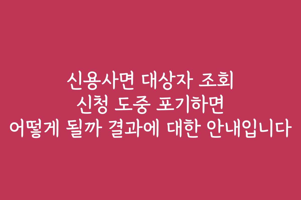 신용사면 대상자 조회 신청 도중 포기하면 어떻게 될까 결과에 대한 안내입니다 신용사면 대상자 조회 신청 도중 포기하면 어떻게 될까 결과에 대한 안내입니다