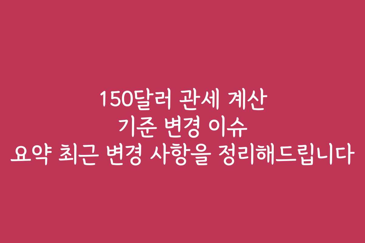 150달러 관세 계산 기준 변경 이슈 요약 최근 변경 사항을 정리해드립니다 150달러 관세 계산 기준 변경 이슈 요약 최근 변경 사항을 정리해드립니다
