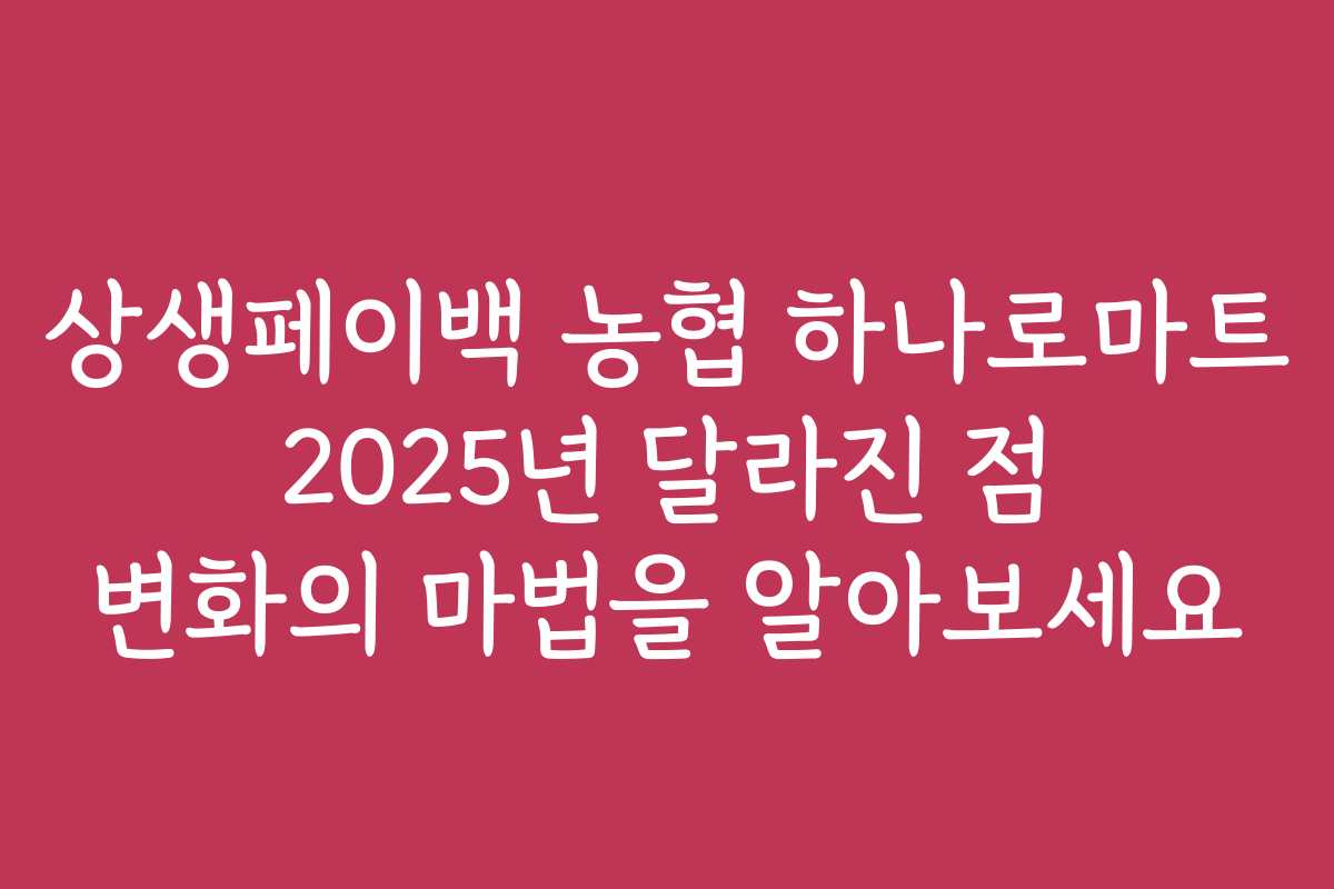 상생페이백 농협 하나로마트 2025년 달라진 점 변화의 마법을 알아보세요 상생페이백 농협 하나로마트 2025년 달라진 점 변화의 마법을 알아보세요