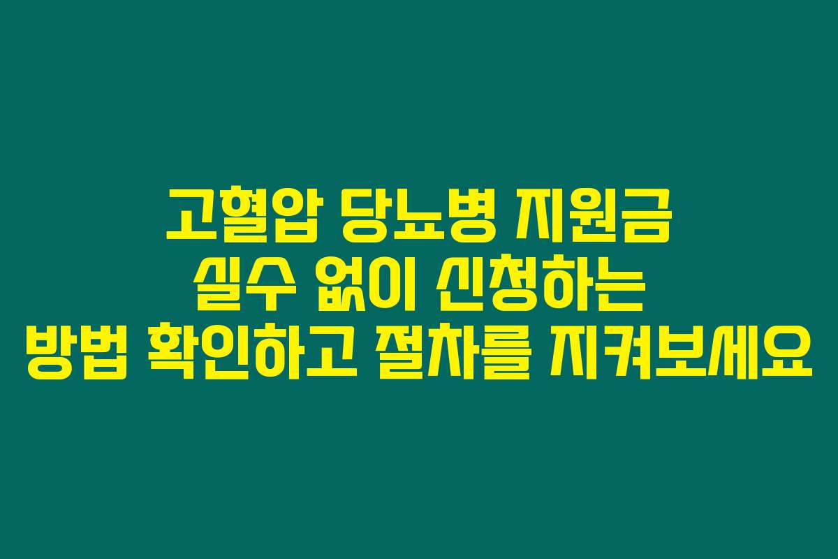 고혈압 당뇨병 지원금 실수 없이 신청하는 방법 확인하고 절차를 지켜보세요