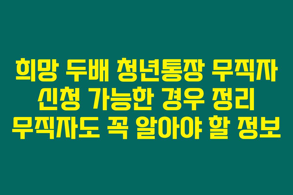 희망 두배 청년통장 무직자 신청 가능한 경우 정리 무직자도 꼭 알아야 할 정보