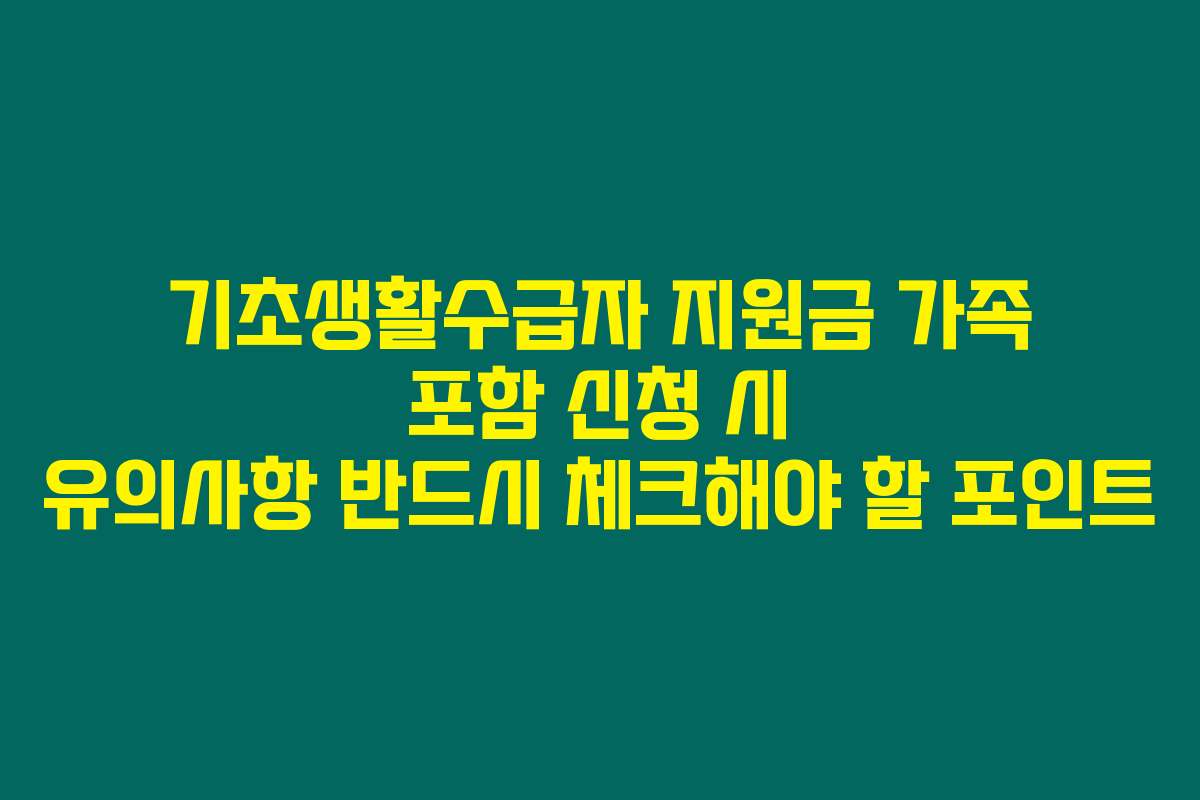 기초생활수급자 지원금 가족 포함 신청 시 유의사항 반드시 체크해야 할 포인트
