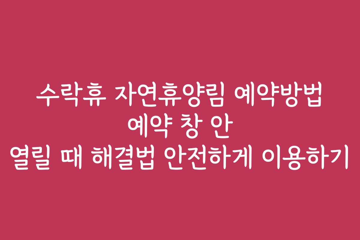 수락휴 자연휴양림 예약방법 예약 창 안 열릴 때 해결법 안전하게 이용하기